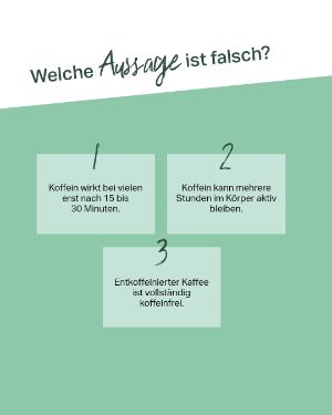 Quiz: Welche Aussage ist falsch? 1. Koffein wirkt bei vielen erst nach 15 bis 30 Minuten. 2. Koffein kann mehrere Stunden im Körper aktiv bleiben. 3. Entkoffeinierter Kaffee ist vollständig koffeinfrei.